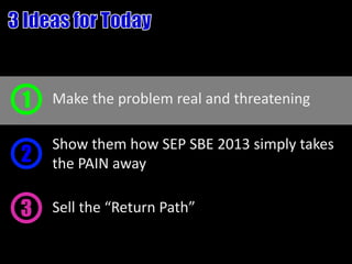1   Make the problem real and threatening

    Show them how SEP SBE 2013 simply takes
2   the PAIN away

3   Sell the “Return Path”
 