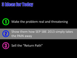 1   Make the problem real and threatening

    Show them how SEP SBE 2013 simply takes
2   the PAIN away

3   Sell the “Return Path”
 