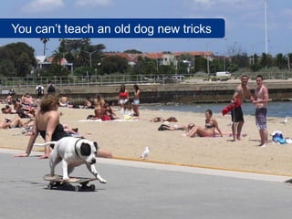 You can’t teach an old dog new tricks
 