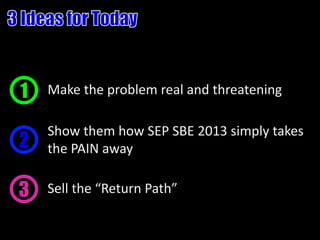 1   Make the problem real and threatening

    Show them how SEP SBE 2013 simply takes
2   the PAIN away

3   Sell the “Return Path”
 