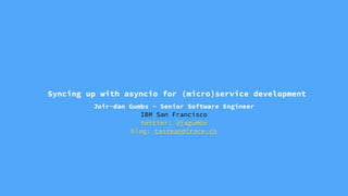 Syncing up with asyncio for (micro)service development
Joir-dan Gumbs - Senior Software Engineer
IBM San Francisco
twitter: @jagumbs
blog: tasteandtrace.co
 