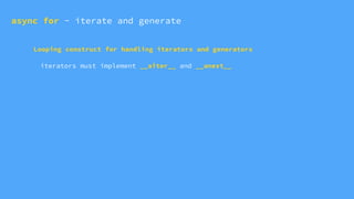 Looping construct for handling iterators and generators
iterators must implement __aiter__ and __anext__
async for - iterate and generate
 