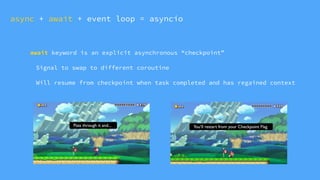 await keyword is an explicit asynchronous “checkpoint”
Signal to swap to different coroutine
Will resume from checkpoint when task completed and has regained context
async + await + event loop = asyncio
 