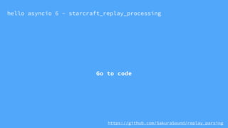 hello asyncio 6 - starcraft_replay_processing
Go to code
https://github.com/SakuraSound/replay_parsing
 