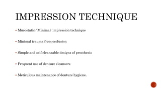  Mucostatic / Minimal impression technique
 Minimal trauma from occlusion
 Simple and self cleansable designs of prosthesis
 Frequent use of denture cleansers
 Meticulous maintenance of denture hygiene.
 