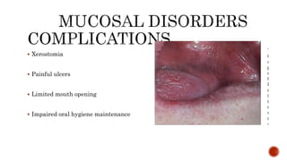  Xerostomia
 Painful ulcers
 Limited mouth opening
 Impaired oral hygiene maintenance
 