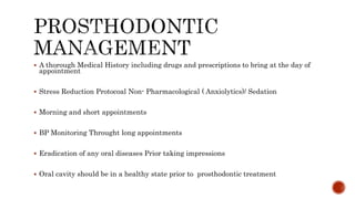  A thorough Medical History including drugs and prescriptions to bring at the day of
appointment
 Stress Reduction Protocoal Non- Pharmacological ( Anxiolytics)/ Sedation
 Morning and short appointments
 BP Monitoring Throught long appointments
 Eradication of any oral diseases Prior taking impressions
 Oral cavity should be in a healthy state prior to prosthodontic treatment
 