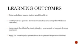  At the end of this session student would be able to
 Identify various systemic disorders which affect oral cavity/ Prosthodontic
treatment
 Understand the affect of systemic disorders on prognosis of complete denture
treatment
 Apply the knowledge for prosthodontic management of systemic disorders
 