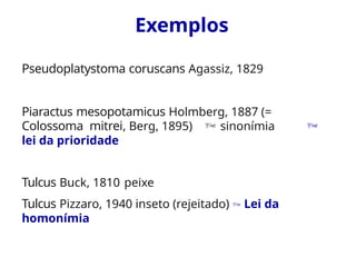 Pseudoplatystoma coruscans Agassiz, 1829
Piaractus mesopotamicus Holmberg, 1887 (=
Colossoma mitrei, Berg, 1895)  sinonímia 
lei da prioridade
Tulcus Buck, 1810 peixe
Tulcus Pizzaro, 1940 inseto (rejeitado)  Lei da
homonímia
Exemplos
 