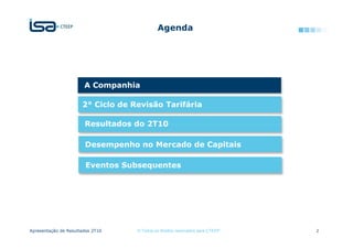 Agenda




                       A Companhia

                      2° Ciclo de Revisão Tarifária

                       Resultados do 2T10

                       Desempenho no Mercado de Capitais

                        Eventos Subsequentes




Apresentação de Resultados 2T10    © Todos os direitos reservados para CTEEP   2
 