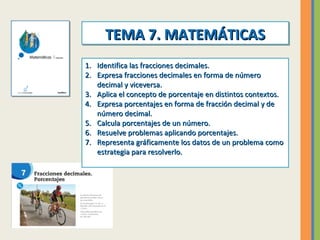 TEMA 7. MATEMÁTICAS
TEMA 7. MATEMÁTICAS
1. Identifica las fracciones decimales.
2. Expresa fracciones decimales en forma d...