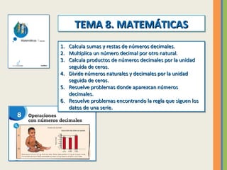 TEMA 8. MATEMÁTICAS
TEMA 8. MATEMÁTICAS
1.
1.
2.
2.
3.
3.
4.
4.
5.
5.
6.
6.

Calcula sumas y restas de números decimales.
...