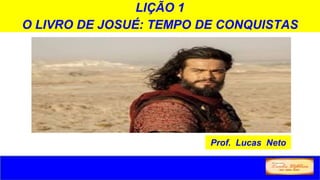 LIÇÃO 1
O LIVRO DE JOSUÉ: TEMPO DE CONQUISTAS
Prof. Lucas Neto
 