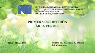 REPÚBLICA BOLIVARIANA DE VENEZUELA
INSTITUTO UNIVERSITARIO “SANTIAGO MARIÑO”
EXTENSIÓN-PORLAMAR
ESCUELA DE ARQUITECTURA
AUTOR BR: RAMÍREZ A., ROGER
C.I: 27.000.452
PROF: RIVAS, LUZ
PRIMERA CORRECCIÓN
ÁREA VERDES
 
