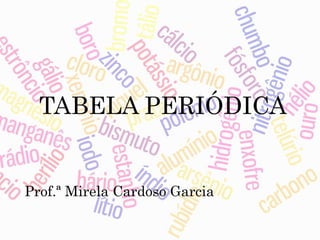 TABELA PERIÓDICA
Prof.ª Mirela Cardoso Garcia
 