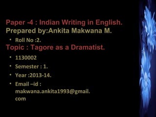 Paper -4 : Indian Writing in English.
Prepared by:Ankita Makwana M.
• Roll No :2.

Topic : Tagore as a Dramatist.
•
•
•
•

1130002
Semester : 1.
Year :2013-14.
Email –id :
makwana.ankita1993@gmail.
com

 
