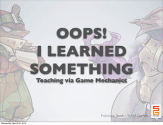 OOPS!
I LEARNED
SOMETHING
Teaching via Game Mechanics
Francisco Souki - Schell Games
Wednesday, March 20, 2013
 