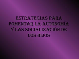 ESTRATEGIAS PARA
FOMENTAR LA AUTONOMÍA
 Y LAS SOCIALIZACIÓN DE
        LOS HIJOS
 