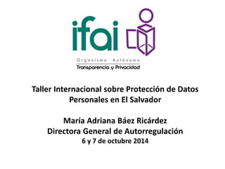 Taller Internacional sobre Protección de Datos
Personales en El Salvador
María Adriana Báez Ricárdez
Directora General de Autorregulación
6 y 7 de octubre 2014
 