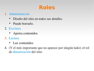 Roles
1. Administración
    • Diseño del sitio en todos sus detalles.
    • Puede borrarlo.
2.  Escritura
    • Aporta contenidos
3. Lectura
    • Lee contenidos
4. (Y el más importante que no aparece por ningún lado): el rol 
    de dinamización del sitio 
 