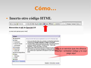 Cómo...
   Inserto otro código HTML




                                Voy a un servicio que me ofrezca
                               Insertar / embeber código y lo copi-
                                            pego aquí
 