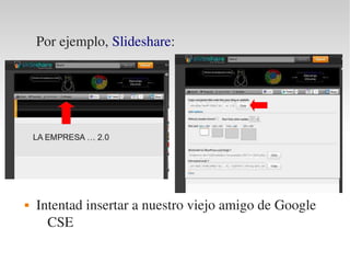 Por ejemplo, Slideshare:




   Intentad insertar a nuestro viejo amigo de Google 
      CSE
 