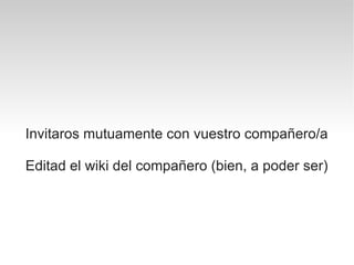 Invitaros mutuamente con vuestro compañero/a

Editad el wiki del compañero (bien, a poder ser)
 