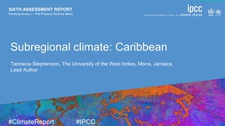 SIXTH ASSESSMENT REPORT
Working Group I – The Physical Science Basis
9 August 2021
#ClimateReport #IPCC
SIXTH ASSESSMENT REPORT
Working Group I – The Physical Science Basis
Subregional climate: Caribbean
Tannecia Stephenson, The University of the West Indies, Mona, Jamaica
Lead Author
 