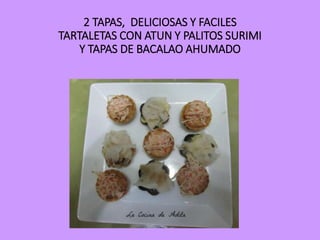 2 TAPAS, DELICIOSAS Y FACILES 
TARTALETAS CON ATUN Y PALITOS SURIMI 
Y TAPAS DE BACALAO AHUMADO 
 