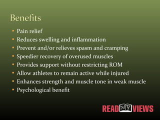  Pain relief
Reduces swelling and inflammation
Prevent and/or relieves spasm and cramping
Speedier recovery of overused muscles
Provides support without restricting ROM
Allow athletes to remain active while injured
Enhances strength and muscle tone in weak muscle
Psychological benefit
