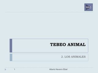 TEBEO ANIMAL
2. LOS ANIMALES
1 Alberto Navarro Elbal
MÁS
 
