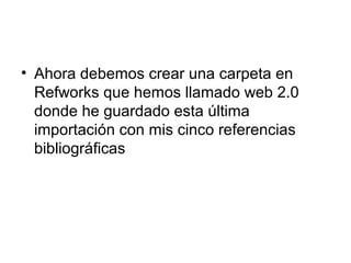 • Ahora debemos crear una carpeta en
Refworks que hemos llamado web 2.0
donde he guardado esta última
importación con mis cinco referencias
bibliográficas
 