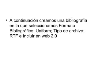 • A continuación creamos una bibliografía
en la que seleccionamos Formato
Bibliográfico: Uniform; Tipo de archivo:
RTF e Incluir en web 2.0
 