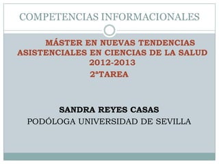 COMPETENCIAS INFORMACIONALES

     MÁSTER EN NUEVAS TENDENCIAS
ASISTENCIALES EN CIENCIAS DE LA SALUD
              2012-2013
              2ªTAREA



      SANDRA REYES CASAS
 PODÓLOGA UNIVERSIDAD DE SEVILLA
 