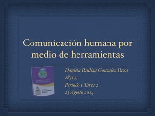 Comunicación humana por
medio de herramientas
Daniela Paulina Gonzalez Pazos !
283133!
Periodo 1 Tarea 2!
23Agosto 2014
 