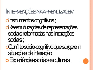 INTERVENÇÕESNAAPRENDIZAGEM
Instrumentoscognitivos;
Reestruturaçõesderepresentações
sociaisreformadasnasinterações
sociais;
Conflitosócio-cognitivoquesurgeem
situaçõesdeinteração;
Experiênciassociaiseculturais.
 