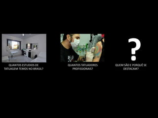 QUANTOS ESTUDIOS DE
TATUAGEM TEMOS NO BRASIL?
                            QUANTOS TATUADORES
                              PROFISSIONAIS?
                                                        ?
                                                 QUEM SÃO E PORQUÊ SE
                                                     DESTACAM?
 