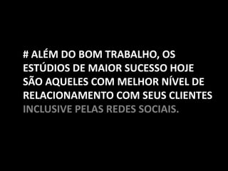 # ALÉM DO BOM TRABALHO, OS
ESTÚDIOS DE MAIOR SUCESSO HOJE
SÃO AQUELES COM MELHOR NÍVEL DE
RELACIONAMENTO COM SEUS CLIENTES
INCLUSIVE PELAS REDES SOCIAIS.
 