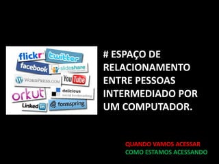 # ESPAÇO DE
RELACIONAMENTO
ENTRE PESSOAS
INTERMEDIADO POR
UM COMPUTADOR.


   QUANDO VAMOS ACESSAR
   COMO ESTAMOS ACESSANDO
 