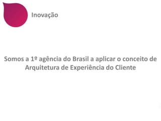Inovação




Somos a 1º agência do Brasil a aplicar o conceito de
      Arquitetura de Experiência do Cliente
 