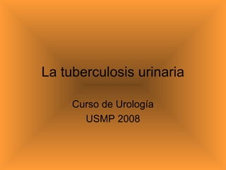 La tuberculosis urinaria
Curso de Urología
USMP 2008
 