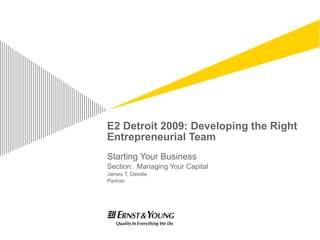 E2 Detroit 2009: Developing the Right
Entrepreneurial Team
Starting Your Business
Section: Managing Your Capital
James T, Deiotte
Partner
 