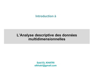 Said EL KHATRI
elkhatri@gmail.com
L’Analyse descriptive des données
multidimensionnelles
Introduction à
 