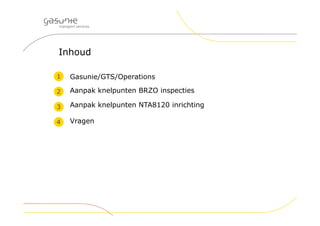 Inhoud
 Gasunie/GTS/Operations
 Aanpak knelpunten BRZO inspecties
 Aanpak knelpunten NTA8120 inrichting
 Vragen
11
22
33
44
55 66 77 88
 