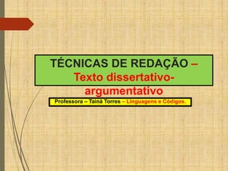 TÉCNICAS DE REDAÇÃO –
Texto dissertativo-
argumentativo
Professora – Tainá Torres – Linguagens e Códigos.
 