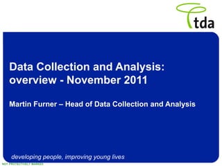 Data Collection and Analysis: overview - November 2011 Martin Furner – Head of Data Collection and Analysis 