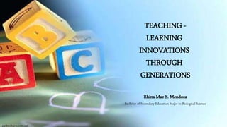 TEACHING -
LEARNING
INNOVATIONS
THROUGH
GENERATIONS
Rhina Mae S. Mendoza
Bachelor of Secondary Education Major in Biological Science
 