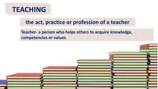 TEACHING
the act, practice or profession of a teacher
Teacher- a person who helps others to acquire knowledge,
competencies or values
 