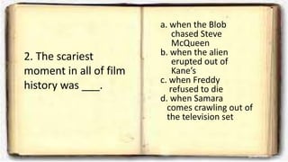 2. The scariest
moment in all of film
history was ___.
a. when the Blob
chased Steve
McQueen
b. when the alien
erupted out of
Kane’s
c. when Freddy
refused to die
d. when Samara
comes crawling out of
the television set
 