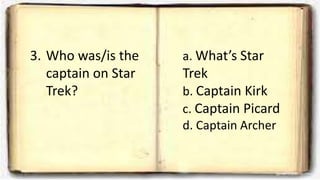 3. Who was/is the
captain on Star
Trek?
a. What’s Star
Trek
b. Captain Kirk
c. Captain Picard
d. Captain Archer
 